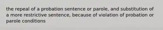 the repeal of a probation sentence or parole, and substitution of a more restrictive sentence, because of violation of probation or parole conditions