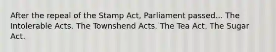 After the repeal of the Stamp Act, Parliament passed... The Intolerable Acts. The Townshend Acts. The Tea Act. The Sugar Act.