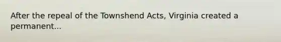 After the repeal of the Townshend Acts, Virginia created a permanent...