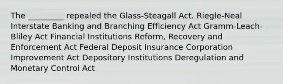 The _________ repealed the Glass-Steagall Act. Riegle-Neal Interstate Banking and Branching Efficiency Act Gramm-Leach-Bliley Act Financial Institutions Reform, Recovery and Enforcement Act Federal Deposit Insurance Corporation Improvement Act Depository Institutions Deregulation and Monetary Control Act