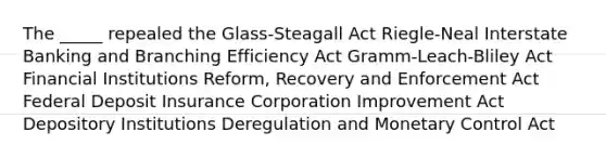 The _____ repealed the Glass-Steagall Act Riegle-Neal Interstate Banking and Branching Efficiency Act Gramm-Leach-Bliley Act Financial Institutions Reform, Recovery and Enforcement Act Federal Deposit Insurance Corporation Improvement Act Depository Institutions Deregulation and Monetary Control Act