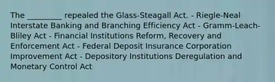 The _________ repealed the Glass-Steagall Act. - Riegle-Neal Interstate Banking and Branching Efficiency Act - Gramm-Leach-Bliley Act - Financial Institutions Reform, Recovery and Enforcement Act - Federal Deposit Insurance Corporation Improvement Act - Depository Institutions Deregulation and Monetary Control Act