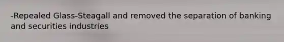 -Repealed Glass-Steagall and removed the separation of banking and securities industries
