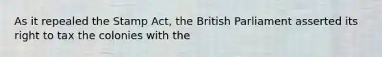 As it repealed the Stamp Act, the British Parliament asserted its right to tax the colonies with the