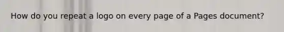 How do you repeat a logo on every page of a Pages document?
