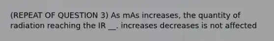 (REPEAT OF QUESTION 3) As mAs increases, the quantity of radiation reaching the IR __. increases decreases is not affected