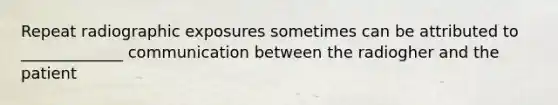 Repeat radiographic exposures sometimes can be attributed to _____________ communication between the radiogher and the patient