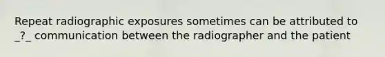 Repeat radiographic exposures sometimes can be attributed to _?_ communication between the radiographer and the patient