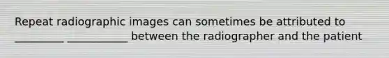 Repeat radiographic images can sometimes be attributed to _________ ___________ between the radiographer and the patient