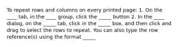 To repeat rows and columns on every printed page: 1. On the ____ tab, in the ____ group, click the _____ button 2. In the ____ dialog, on the _____ tab, click in the _____ box, and then click and drag to select the rows to repeat. You can also type the row reference(s) using the format _____