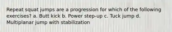 Repeat squat jumps are a progression for which of the following exercises? a. Butt kick b. Power step-up c. Tuck jump d. Multiplanar jump with stabilization