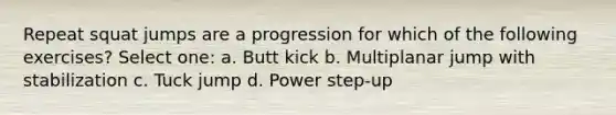 Repeat squat jumps are a progression for which of the following exercises? Select one: a. Butt kick b. Multiplanar jump with stabilization c. Tuck jump d. Power step-up