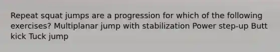 Repeat squat jumps are a progression for which of the following exercises? Multiplanar jump with stabilization Power step-up Butt kick Tuck jump