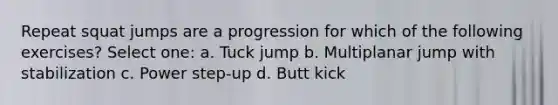 Repeat squat jumps are a progression for which of the following exercises? Select one: a. Tuck jump b. Multiplanar jump with stabilization c. Power step-up d. Butt kick