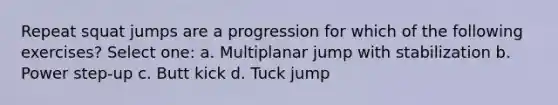 Repeat squat jumps are a progression for which of the following exercises? Select one: a. Multiplanar jump with stabilization b. Power step-up c. Butt kick d. Tuck jump