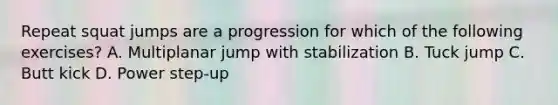 Repeat squat jumps are a progression for which of the following exercises? A. Multiplanar jump with stabilization B. Tuck jump C. Butt kick D. Power step-up
