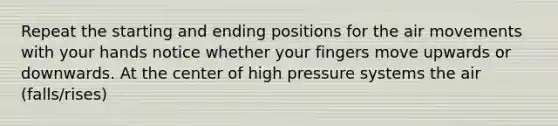 Repeat the starting and ending positions for the air movements with your hands notice whether your fingers move upwards or downwards. At the center of high pressure systems the air (falls/rises)