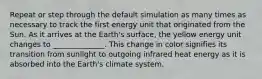 Repeat or step through the default simulation as many times as necessary to track the first energy unit that originated from the Sun. As it arrives at the Earth's surface, the yellow energy unit changes to ______________. This change in color signifies its transition from sunlight to outgoing infrared heat energy as it is absorbed into the Earth's climate system.