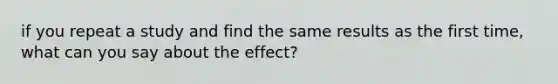 if you repeat a study and find the same results as the first time, what can you say about the effect?