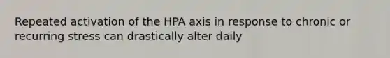 Repeated activation of the HPA axis in response to chronic or recurring stress can drastically alter daily