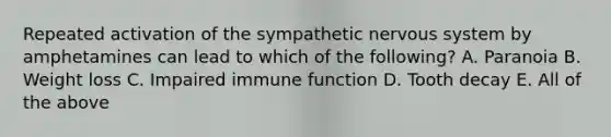 Repeated activation of the sympathetic nervous system by amphetamines can lead to which of the following? A. Paranoia B. Weight loss C. Impaired immune function D. Tooth decay E. All of the above