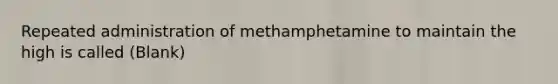 Repeated administration of methamphetamine to maintain the high is called (Blank)