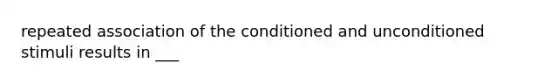 repeated association of the conditioned and unconditioned stimuli results in ___