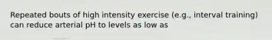 Repeated bouts of high intensity exercise (e.g., interval training) can reduce arterial pH to levels as low as