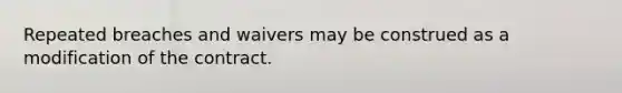 Repeated breaches and waivers may be construed as a modification of the contract.