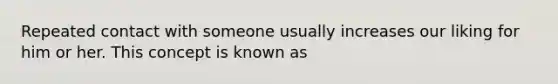 Repeated contact with someone usually increases our liking for him or her. This concept is known as