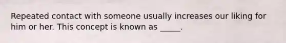 Repeated contact with someone usually increases our liking for him or her. This concept is known as _____.