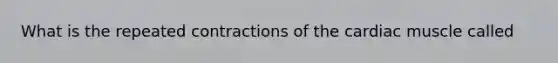 What is the repeated contractions of the cardiac muscle called