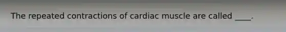 The repeated contractions of cardiac muscle are called ____.