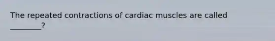 The repeated contractions of cardiac muscles are called ________?