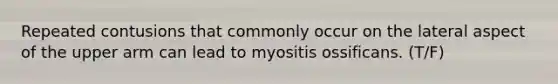 Repeated contusions that commonly occur on the lateral aspect of the upper arm can lead to myositis ossificans. (T/F)