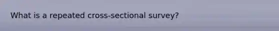 What is a repeated cross-sectional survey?