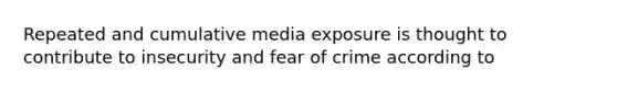 Repeated and cumulative media exposure is thought to contribute to insecurity and fear of crime according to