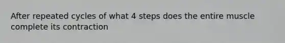 After repeated cycles of what 4 steps does the entire muscle complete its contraction