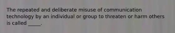 The repeated and deliberate misuse of communication technology by an individual or group to threaten or harm others is called _____.