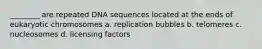 ________ are repeated DNA sequences located at the ends of eukaryotic chromosomes a. replication bubbles b. telomeres c. nucleosomes d. licensing factors