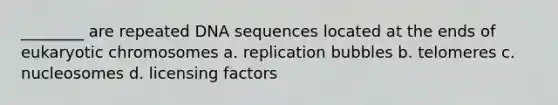 ________ are repeated DNA sequences located at the ends of eukaryotic chromosomes a. replication bubbles b. telomeres c. nucleosomes d. licensing factors