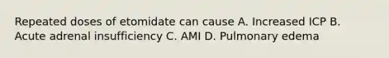 Repeated doses of etomidate can cause A. Increased ICP B. Acute adrenal insufficiency C. AMI D. Pulmonary edema