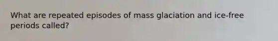 What are repeated episodes of mass glaciation and ice-free periods called?