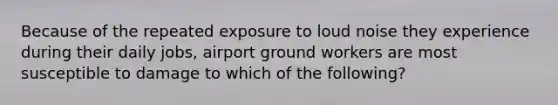 Because of the repeated exposure to loud noise they experience during their daily jobs, airport ground workers are most susceptible to damage to which of the following?