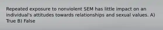 Repeated exposure to nonviolent SEM has little impact on an individual's attitudes towards relationships and sexual values. A) True B) False