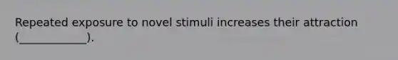 Repeated exposure to novel stimuli increases their attraction (____________).