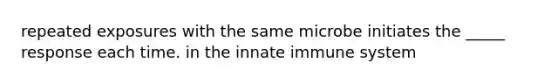 repeated exposures with the same microbe initiates the _____ response each time. in the innate immune system