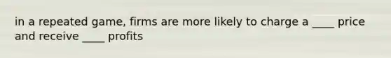 in a repeated game, firms are more likely to charge a ____ price and receive ____ profits