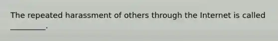 The repeated harassment of others through the Internet is called _________.