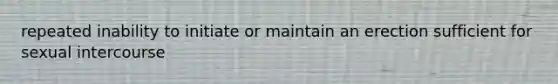 repeated inability to initiate or maintain an erection sufficient for sexual intercourse